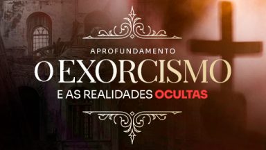 Aprofundamento: O Exorcismo e as realidades ocultas.